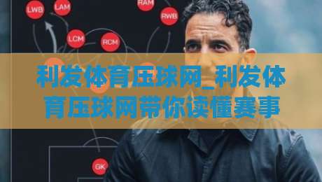 利发体育压球网_利发体育压球网带你读懂赛事数据背后的逻辑(利发体育压球网)-最全手机信誉进球网官网无插件低调看冠军走盘单双盘