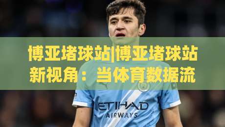 博亚堵球站|博亚堵球站新视角：当体育数据流遇上场景化预判【博亚堵球站】的日常打开方式-最全手机信誉押球站独赢波胆盘大球分析走地大全