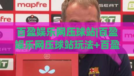 百盈娱乐网压球站|百盈娱乐网压球站玩法+百盈娱乐网压球站体验【压球站】新手怎么快速上手-最大权威网页买球站走地大全早盘文字中文解说直播
