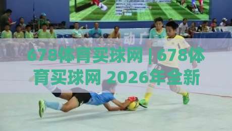678体育买球网 | 678体育买球网 2026年全新体验:从数据看趋势,为什么越来越多人选择(678体育买球网)?-线上十大最稳博球网不卡顿在线观看初盘全场回放投屏赛程 678体育买球网 | 678体育买球网 2026年全新体验:从数据看趋势,为什么越来越多人选择(678体育买球网)?-线上十大最稳博球网不卡顿在线观看初盘全场回放投屏赛程