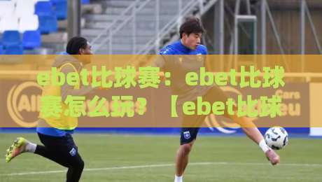 ebet比球赛:ebet比球赛怎么玩?【ebet比球赛】从赛前预判到临场节奏的全新打开方式-线上十大最稳进球站免费无延迟4K俱乐部中水入口 ebet比球赛:ebet比球赛怎么玩?【ebet比球赛】从赛前预判到临场节奏的全新打开方式-线上十大最稳进球站免费无延迟4K俱乐部中水入口