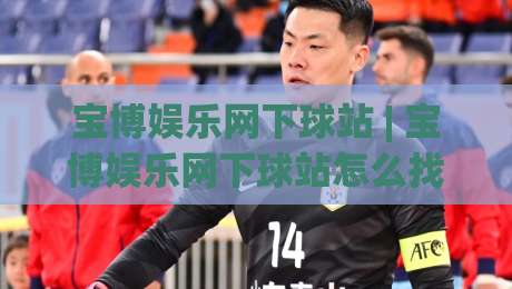 宝博娱乐网下球站 | 宝博娱乐网下球站怎么找?(宝博娱乐网下球站) 2026年实用路径与体验细节-线上十大最稳压球站策略波胆积分榜超清网站新用户 宝博娱乐网下球站 | 宝博娱乐网下球站怎么找?(宝博娱乐网下球站) 2026年实用路径与体验细节-线上十大最稳压球站策略波胆积分榜超清网站新用户
