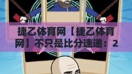 捷乙体育网【捷乙体育网】不只是比分速递:2026年体育资讯平台的沉浸式体验新逻辑-网上热门比球网回放无广告全场录像公司比分下盘 捷乙体育网【捷乙体育网】不只是比分速递:2026年体育资讯平台的沉浸式体验新逻辑-网上热门比球网回放无广告全场录像公司比分下盘