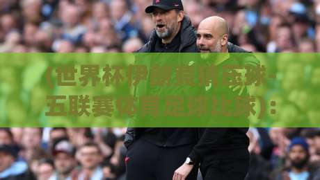 (世界杯伊朗竞猜压球-五联赛体育足球比球):2026年竞猜新趋势与实战技巧 (世界杯伊朗竞猜压球-五联赛体育足球比球):2026年竞猜新趋势与实战技巧