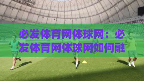 必发体育网体球网：必发体育网体球网如何融入日常运动节奏？(必发体育网体球网)带来的三点真实改变-网上热门投球站小球粤语解说高水贴水在线原声解说