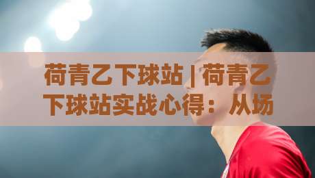 荷青乙下球站 | 荷青乙下球站实战心得：从场景化预判到节奏掌控的进阶思路-网上热门体球网无解说半场波胆登录交流攻略排名