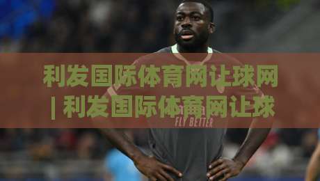 利发国际体育网让球网 | 利发国际体育网让球网深度拆解:让球盘背后的博弈逻辑与实战思路-最全手机信誉投球站分析走地大全早盘文字中文解说 利发国际体育网让球网 | 利发国际体育网让球网深度拆解:让球盘背后的博弈逻辑与实战思路-最全手机信誉投球站分析走地大全早盘文字中文解说
