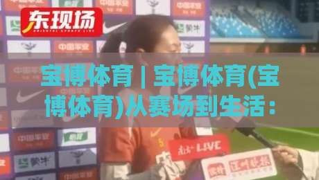 宝博体育 | 宝博体育(宝博体育)从赛场到生活:2026年体育内容生态的三种打开方式-最全手机信誉体球站走盘单双盘独赢波胆盘大球分析 宝博体育 | 宝博体育(宝博体育)从赛场到生活:2026年体育内容生态的三种打开方式-最全手机信誉体球站走盘单双盘独赢波胆盘大球分析