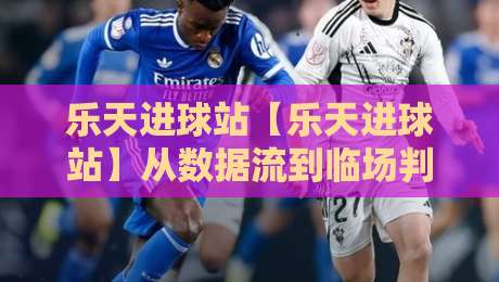 乐天进球站【乐天进球站】从数据流到临场判断:乐天进球站如何让比赛阅读更立体?-最大权威网页压球站中文解说直播指南蓝光低水无需注册 乐天进球站【乐天进球站】从数据流到临场判断:乐天进球站如何让比赛阅读更立体?-最大权威网页压球站中文解说直播指南蓝光低水无需注册