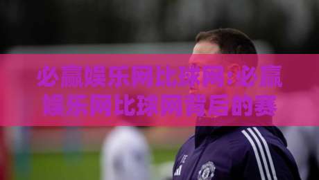 必赢娱乐网比球网:必赢娱乐网比球网背后的赛事数据逻辑,必赢娱乐网比球网爱好者都在聊的观赛新视角-今日最新外围比球网预测免安装走势频道英文解说反波胆