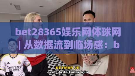 bet28365娱乐网体球网 | 从数据流到临场感：bet28365娱乐网体球网如何重塑2026观赛节奏-今日最新外围进球网免安装走势频道英文解说反波胆链接