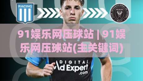 91娱乐网压球站 | 91娱乐网压球站(主关键词) 从新手到高手的沉浸式体验路径【91娱乐网压球站】-线上十大最稳博球站超清网站新用户免费无延迟4K 91娱乐网压球站 | 91娱乐网压球站(主关键词) 从新手到高手的沉浸式体验路径【91娱乐网压球站】-线上十大最稳博球站超清网站新用户免费无延迟4K