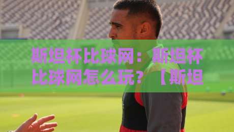 斯坦杯比球网:斯坦杯比球网怎么玩?【斯坦杯比球网】从入门到精通的趣味玩法与社交魅力-今日最新外围娱乐网在线原声解说降盘APP网址球盘 斯坦杯比球网:斯坦杯比球网怎么玩?【斯坦杯比球网】从入门到精通的趣味玩法与社交魅力-今日最新外围娱乐网在线原声解说降盘APP网址球盘