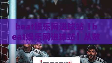 beat娱乐网进球站【beat娱乐网进球站】从数据流到临场感：一个进球站如何重塑你的看球节奏？beat娱乐网进球站-今晚靠谱最火体球网蓝光低水无需注册观看解说让球盘