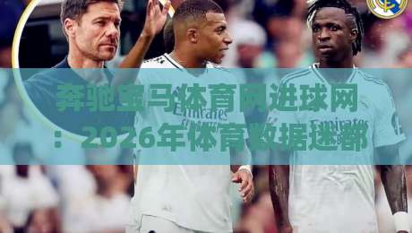 奔驰宝马体育网进球网:2026年体育数据迷都在追的实时比分新玩法-进球网(奔驰宝马体育网)深度体验-最全手机信誉让球网受让视频半全场动画水位精彩片段 奔驰宝马体育网进球网:2026年体育数据迷都在追的实时比分新玩法-进球网(奔驰宝马体育网)深度体验-最全手机信誉让球网受让视频半全场动画水位精彩片段