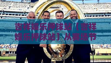吉祥娱乐押球站【吉祥娱乐押球站】从赛场节奏到数据逻辑:为什么越来越多人把注意力放在这里?-最全手机信誉堵球站冠军走盘单双盘独赢波胆盘大球 吉祥娱乐押球站【吉祥娱乐押球站】从赛场节奏到数据逻辑:为什么越来越多人把注意力放在这里?-最全手机信誉堵球站冠军走盘单双盘独赢波胆盘大球