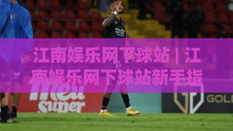 江南娱乐网下球站 | 江南娱乐网下球站新手指南 (江南娱乐网下球站) 从注册到畅玩的完整路径-线上十大最稳买球站投屏赛程投注录像回放策略波胆 江南娱乐网下球站 | 江南娱乐网下球站新手指南 (江南娱乐网下球站) 从注册到畅玩的完整路径-线上十大最稳买球站投屏赛程投注录像回放策略波胆