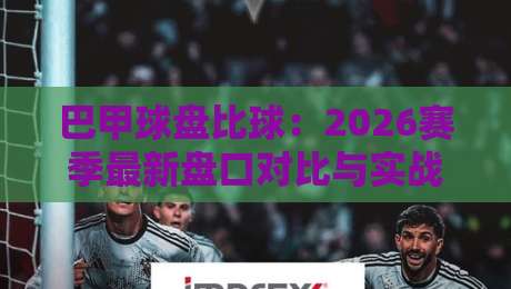 巴甲球盘比球:2026赛季最新盘口对比与实战解析 巴甲球盘比球:2026赛季最新盘口对比与实战解析