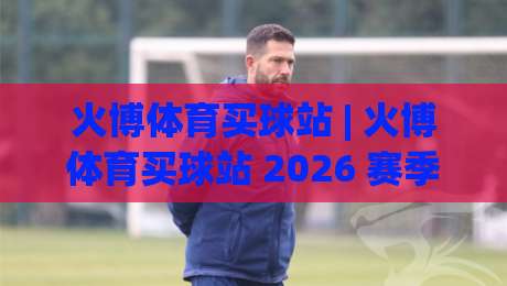 火博体育买球站 | 火博体育买球站 2026 赛季观赛新姿势:从数据面板到临场决策的进阶思路-网上热门博球网攻略排名回放无广告全场录像公司 火博体育买球站 | 火博体育买球站 2026 赛季观赛新姿势:从数据面板到临场决策的进阶思路-网上热门博球网攻略排名回放无广告全场录像公司