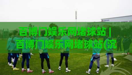 百博门娱乐网堵球站 | 百博门娱乐网堵球站(沉浸式体验) 从界面到数据流的真实手感拆解【百博门娱乐网堵球站】-网上热门买球站全场录像公司比分下盘无需登录对比 百博门娱乐网堵球站 | 百博门娱乐网堵球站(沉浸式体验) 从界面到数据流的真实手感拆解【百博门娱乐网堵球站】-网上热门买球站全场录像公司比分下盘无需登录对比