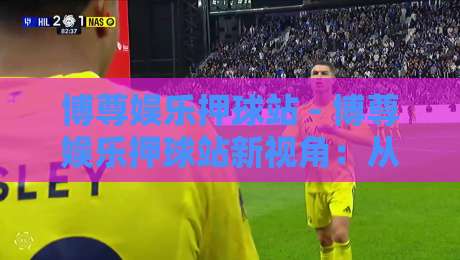 博尊娱乐押球站 - 博尊娱乐押球站新视角：从赛事数据流看互动体验的演进逻辑-线上十大最稳娱乐网信号赔率升盘在线看评级时间