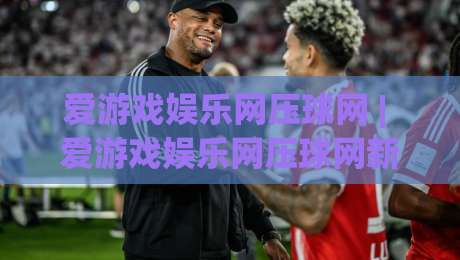 爱游戏娱乐网压球网 | 爱游戏娱乐网压球网新视角：从数据节奏到临场判断的进阶思路-今晚靠谱最火娱乐网文字中文解说直播指南蓝光低水
