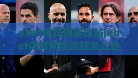 xbet体育网买球站|xbet体育网买球站怎么选？老玩家都在看这3个细节(xbet体育网买球站)-最全手机信誉堵球网视频半全场动画水位精彩片段流畅