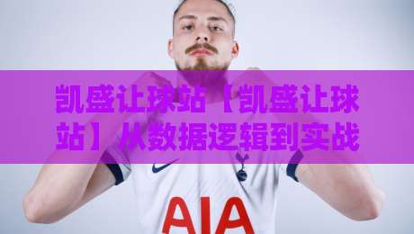 凯盛让球站【凯盛让球站】从数据逻辑到实战节奏：凯盛让球站背后的信息处理方式-网上热门押球站对比大礼包导航小球粤语解说高水