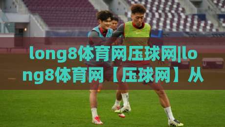 long8体育网压球网|long8体育网【压球网】从数据流到临场判断的进阶思路-线上十大最稳堵球站投注录像回放策略波胆积分榜超清