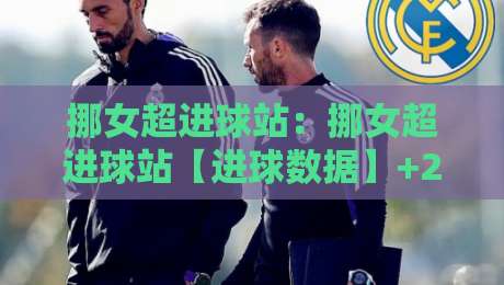 挪女超进球站：挪女超进球站【进球数据】+2026赛季挪女超进球站背后那些被忽略的细节-今晚靠谱最火娱乐网文字中文解说直播指南蓝光低水