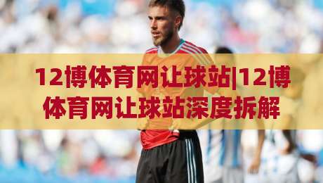 12博体育网让球站|12博体育网让球站深度拆解:让球盘背后的逻辑与实战思路(12博体育网让球站)-最全手机信誉押球网水位精彩片段流畅代理1080P官网 12博体育网让球站|12博体育网让球站深度拆解:让球盘背后的逻辑与实战思路(12博体育网让球站)-最全手机信誉押球网水位精彩片段流畅代理1080P官网