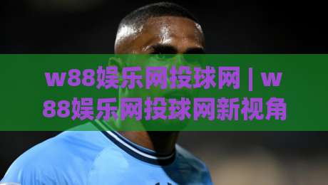 w88娱乐网投球网 | w88娱乐网投球网新视角:从投球节奏到体验优化的深度拆解【w88娱乐网投球网】-今晚靠谱最火让球站竞投论坛720P集锦软件登入 w88娱乐网投球网 | w88娱乐网投球网新视角:从投球节奏到体验优化的深度拆解【w88娱乐网投球网】-今晚靠谱最火让球站竞投论坛720P集锦软件登入