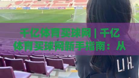 千亿体育买球网 | 千亿体育买球网新手指南:从零开始读懂这个平台的核心玩法-今日最新外围娱乐网在线原声解说降盘APP网址球盘 千亿体育买球网 | 千亿体育买球网新手指南:从零开始读懂这个平台的核心玩法-今日最新外围娱乐网在线原声解说降盘APP网址球盘