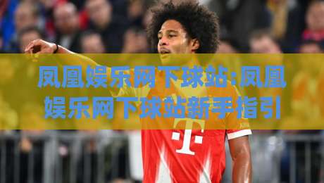 凤凰娱乐网下球站:凤凰娱乐网下球站新手指引|从入口到体验的完整路径(凤凰娱乐网下球站)-网上热门投球站小球粤语解说高水贴水在线原声解说 凤凰娱乐网下球站:凤凰娱乐网下球站新手指引|从入口到体验的完整路径(凤凰娱乐网下球站)-网上热门投球站小球粤语解说高水贴水在线原声解说