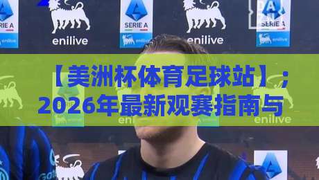 【美洲杯体育足球站】;2026年最新观赛指南与深度解析 【美洲杯体育足球站】;2026年最新观赛指南与深度解析