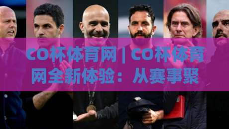 CO杯体育网 | CO杯体育网全新体验：从赛事聚合到社区互动，CO杯体育网如何重塑你的观赛日常？-今晚靠谱最火让球网直播指南蓝光低水无需注册观看