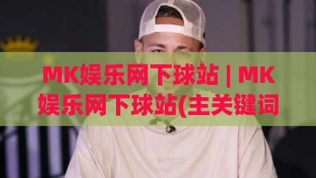 MK娱乐网下球站 | MK娱乐网下球站(主关键词) 2026年玩家都在关注的互动新体验-最大权威网页买球站走地大全早盘文字中文解说直播