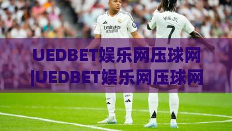 UEDBET娱乐网压球网|UEDBET娱乐网压球网玩法+从新手到高手的进阶思路【UEDBET娱乐网压球网】-最大权威网页投球网波胆盘大球分析走地大全早盘