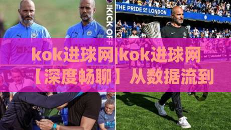 kok进球网|kok进球网【深度畅聊】从数据流到社区共鸣，2026年足球内容平台的新叙事-网上热门体育网无延迟4K俱乐部中水入口无解说