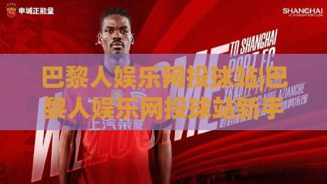巴黎人娱乐网投球站|巴黎人娱乐网投球站新手指南：从界面布局到互动节奏的实用拆解(巴黎人娱乐网投球站)-今日最新外围比球网预测免安装走势频道英文解说反波胆