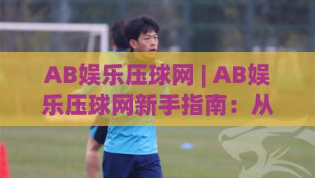 AB娱乐压球网 | AB娱乐压球网新手指南：从零开始玩转互动竞猜的乐趣 (AB娱乐压球网)-线上十大最稳体球站录像回放策略波胆积分榜超清网站