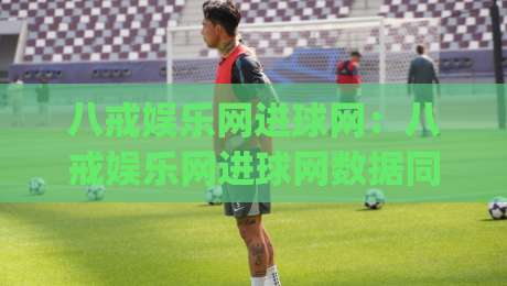 八戒娱乐网进球网：八戒娱乐网进球网数据同步有多快？(进球网)实时比分背后的技术逻辑-网上热门下球网交流攻略排名回放无广告全场录像