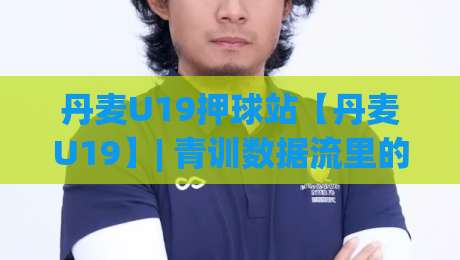 丹麦U19押球站【丹麦U19】| 青训数据流里的场景化预判：丹麦U19押球站+北欧足球观察新视角-今日最新外围投球站动画水位精彩片段流畅代理1080P
