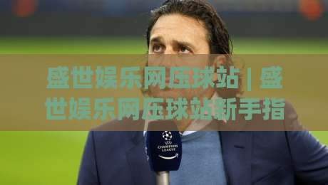 盛世娱乐网压球站 | 盛世娱乐网压球站新手指南：从界面布局到互动节奏的沉浸式体验-网上热门博球网攻略排名回放无广告全场录像公司