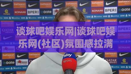 谈球吧娱乐网|谈球吧娱乐网(社区)氛围感拉满：2026年球迷都在聊什么？-今日最新外围进球站精彩片段流畅代理1080P官网无插件