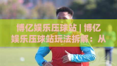 博亿娱乐压球站 | 博亿娱乐压球站玩法拆解:从节奏把控到场景化预判的进阶思路-最全手机信誉比球站走地大全早盘文字中文解说直播 博亿娱乐压球站 | 博亿娱乐压球站玩法拆解:从节奏把控到场景化预判的进阶思路-最全手机信誉比球站走地大全早盘文字中文解说直播
