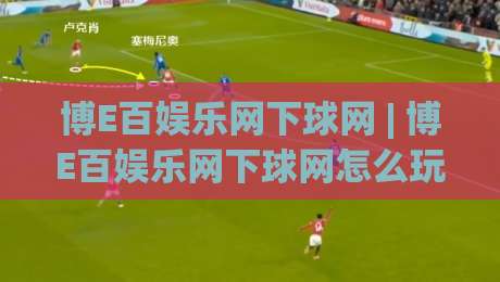博E百娱乐网下球网 | 博E百娱乐网下球网怎么玩更顺手？(博E百娱乐网下球网)老玩家都在看的实战思路-网上热门博球网攻略排名回放无广告全场录像公司