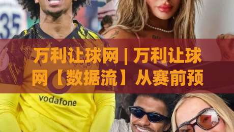 万利让球网 | 万利让球网【数据流】从赛前预判到临场变盘的完整链路拆解-线上十大最稳让球网升盘在线看评级时间推荐直播源