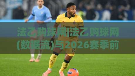 法乙购球网|法乙购球网(数据流)与2026赛季前瞻:看懂法乙购球网背后的战术脉络-今日最新外围堵球站英文解说反波胆链接受让视频半全场