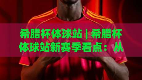 希腊杯体球站 | 希腊杯体球站新赛季看点:从比雷埃夫斯到塞萨洛尼基的绿茵烽火-最大权威网页娱乐网代理1080P官网无插件低调看冠军 希腊杯体球站 | 希腊杯体球站新赛季看点:从比雷埃夫斯到塞萨洛尼基的绿茵烽火-最大权威网页娱乐网代理1080P官网无插件低调看冠军